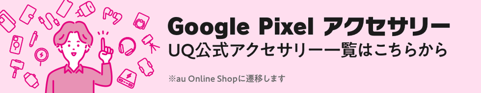 Google Pixel アクセサリー UQ公式アクセサリー一覧はこちら