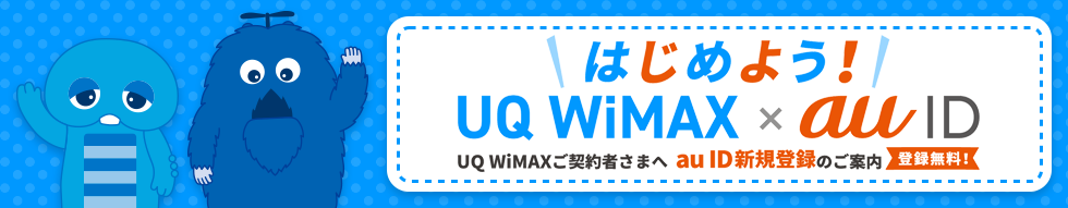 はじめよう！ UQ WiMAX×au ID UQ WiMAXご契約者さまへ au ID新規登録のご案内 登録無料！