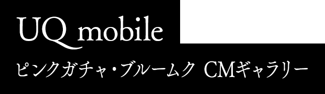 UQ mobile ピンクガチャ・ブルームク CMギャラリー