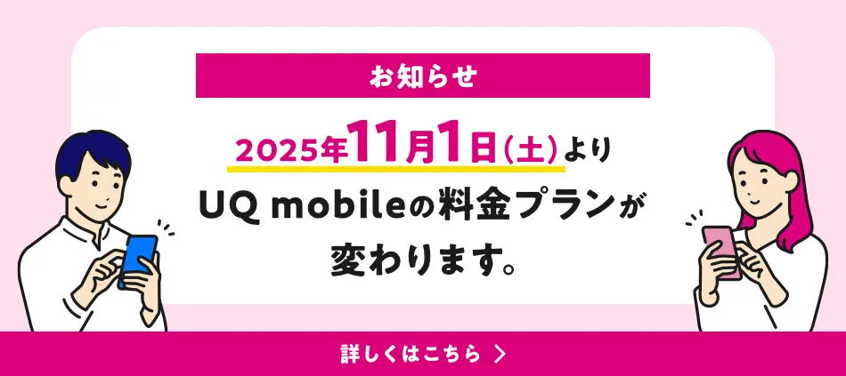 お知らせ：2025年11月1日（土）よりUQ mobileの料金プランが変わります。詳しくはこちら。