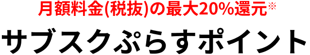 月額料金(税抜)の最大20%還元※サブスクぷらすポイント