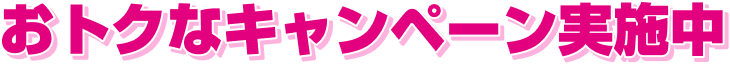 おトクなキャンペーン実施中