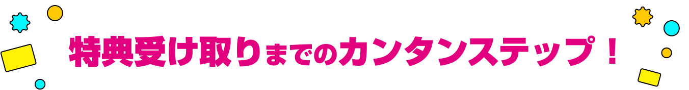 特典受け取りまでのカンタンステップ！