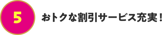 おトクな割引サービス充実！