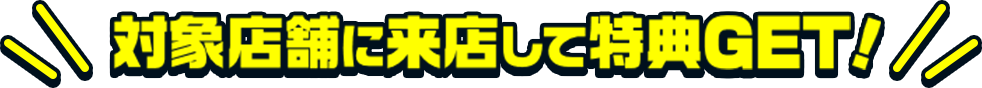 対象店舗に来店して特典GET！