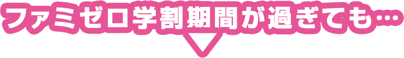 ファミゼロ学割期間が過ぎても…