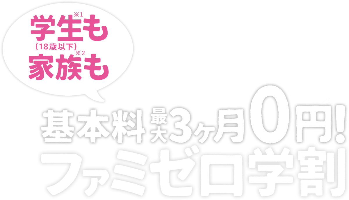学生（18歳以下）※1も家族※2も基本料最大3ヶ月0円！ ファミゼロ学割