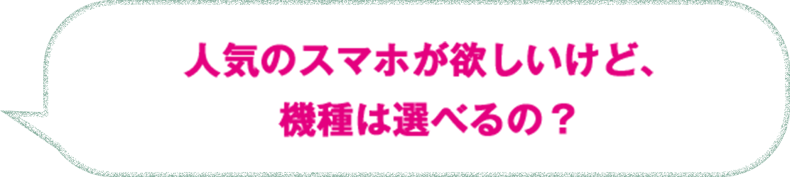 人気のスマホが欲しいけど、機種は選べるの？