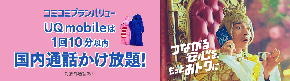 つながる安心を、もっとおトクに コミコミプランバリュー UQ mobileは1回10分以内国内通話かけ放題！ 対象外通話あり