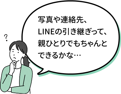 写真や連絡先、LINEの引き継ぎって、親ひとりでもちゃんとできるかな…