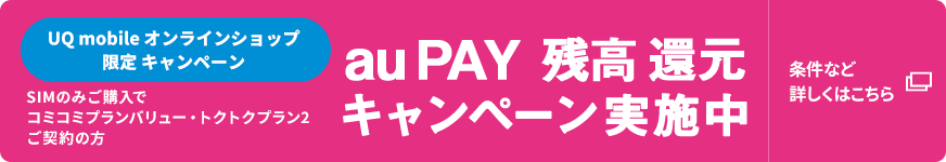 UQ mobile オンラインショップ限定キャンペーン SIMのみご購入でコミコミプランバリュー・トクトクプラン2ご契約の方 au PAY 残高還元キャンペーン実施中 条件など詳しくはこちら