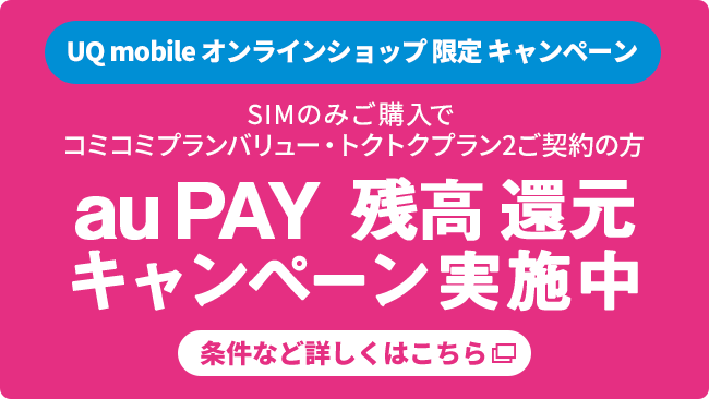 UQ mobile オンラインショップ限定キャンペーン SIMのみご購入でコミコミプランバリュー・トクトクプラン2ご契約の方 au PAY 残高還元キャンペーン実施中 条件など詳しくはこちら