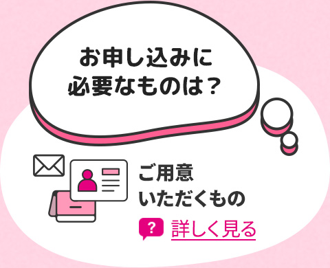 お申し込みに必要なものは？ ご用意いただくもの