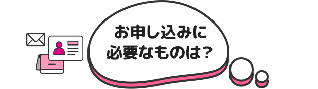 お申し込みに必要なものは？