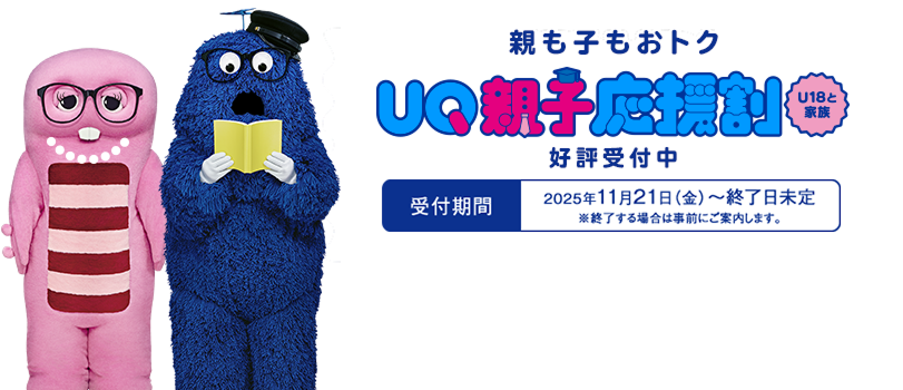 親も子もおトク UQ親子応援割 U18と家族 好評受付中 受付期間：2025年11月21日（金）〜終了日未定 ※終了する場合は事前にご案内します。
