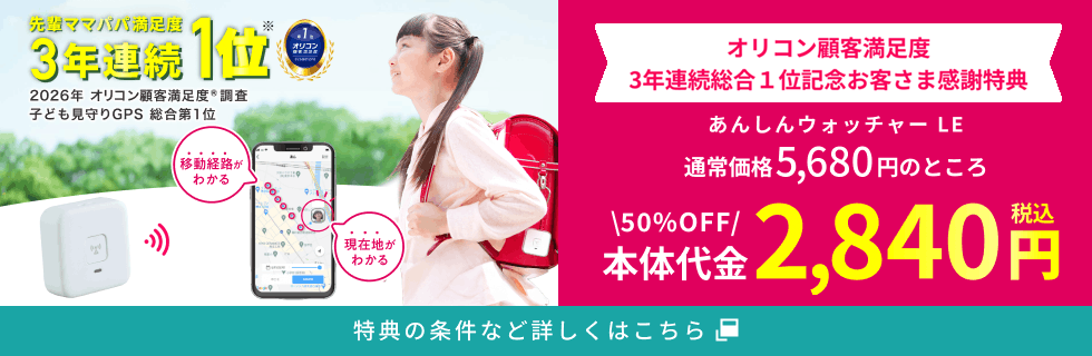 先輩ママパパ満足度3年連続1位※ 2026年 オリコン顧客満足度&reg;調査 子ども見守りGPS 総合第1位 対象ページから対象プラン新規申込で、あんしんウォッチャー LE 本体価格5,680円のところ 本体代金50%OFF 税込2,840円 特典の条件など詳しくはこちら