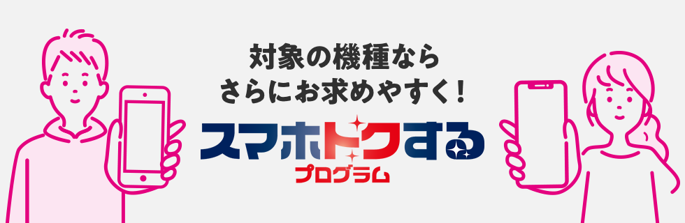 対象の機種ならさらにお求めやすく！ スマホトクするプログラム