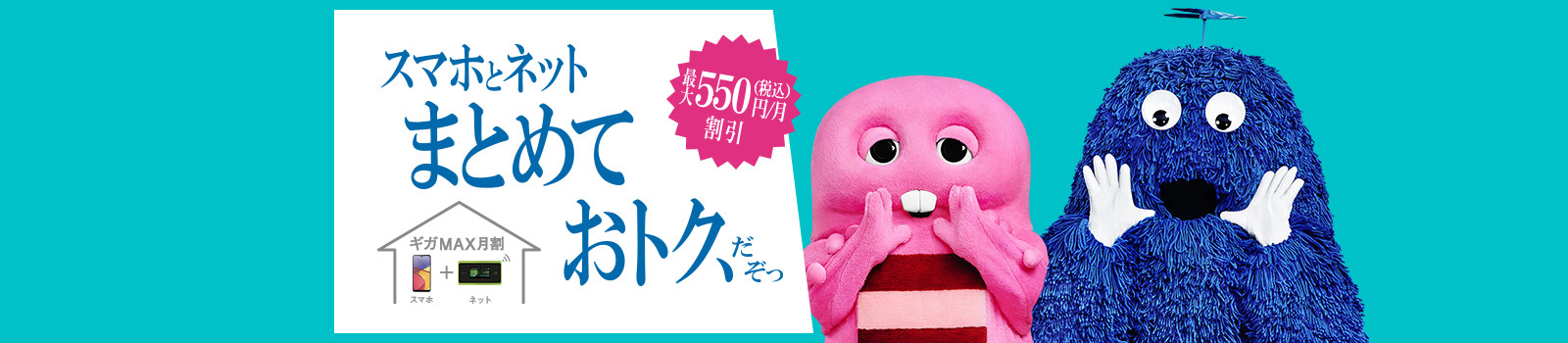 スマホとネットまとめておトク、だぞっ ギガMAX月割 スマホ＋ネット 最大550円（税込）／月割引
