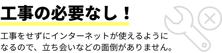 工事の必要なし！工事をせずにインターネットが使えるようになるので、立ち会いなどの面倒がありません。