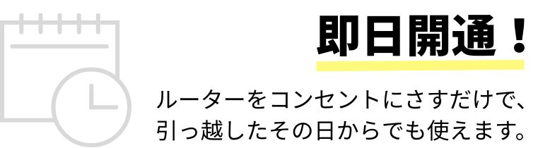 即日開通！ルーターをコンセントにさすだけで、引っ越したその日からでも使えます。