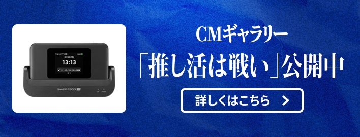 CMギャラリー 「推し活は戦い」公開中 詳しくはこちら