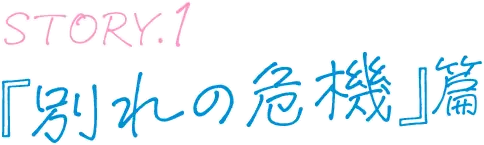 STORY.1 『別れの危機』篇