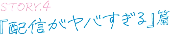 STORY.4 『配信がヤバすぎる』篇