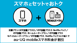 スマホとセットでおトク 対象プラン（ギガ放題プラスS／ギガ放題プラスS Netflixパック／ギガ放題プラス ホームルータープラン／ギガ放題プラス モバイルルータープラン／ギガ放題プラス Netflixパック）にご加入でau・UQ mobileスマホ料金が割引