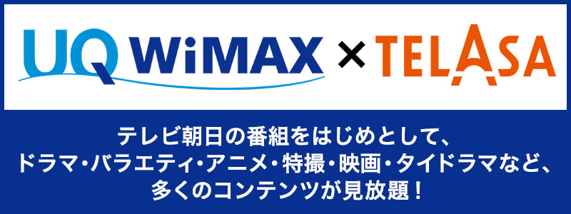 UQ WiMAX × TELASA テレビ朝日の番組をはじめとして、ドラマ・バラエティ・アニメ・特撮・映画・タイドラマなど多くのコンテンツが見放題！