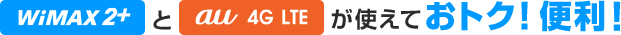 WiMAX 2+とau 4G LTEが使えておトク！便利！