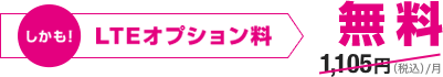 しかも！ LTEオプション料 1,105円（税込）／月が無料